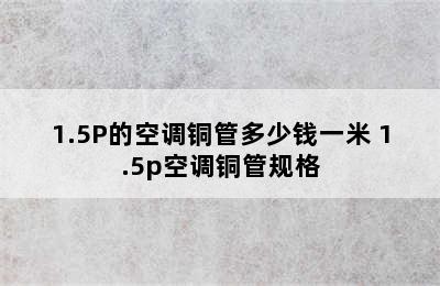 1.5P的空调铜管多少钱一米 1.5p空调铜管规格